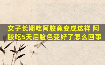 女子长期吃阿胶竟变成这样 阿胶吃5天后脸色变好了怎么回事